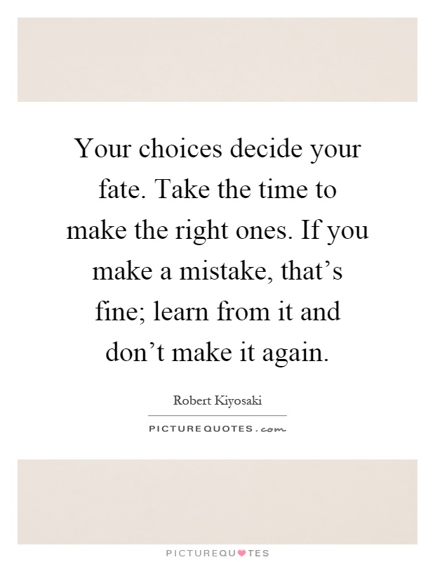 Your choices decide your fate. Take the time to make the right ones. If you make a mistake, that's fine; learn from it and don't make it again Picture Quote #1