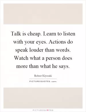 Talk is cheap. Learn to listen with your eyes. Actions do speak louder than words. Watch what a person does more than what he says Picture Quote #1