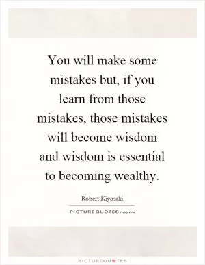 You will make some mistakes but, if you learn from those mistakes, those mistakes will become wisdom and wisdom is essential to becoming wealthy Picture Quote #1