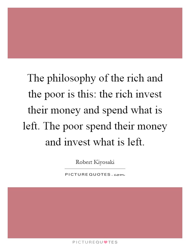 The philosophy of the rich and the poor is this: the rich invest their money and spend what is left. The poor spend their money and invest what is left Picture Quote #1