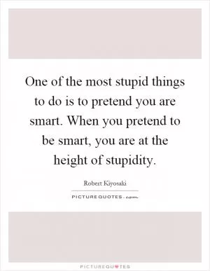 One of the most stupid things to do is to pretend you are smart. When you pretend to be smart, you are at the height of stupidity Picture Quote #1