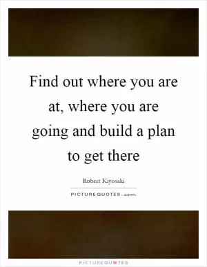 Find out where you are at, where you are going and build a plan to get there Picture Quote #1
