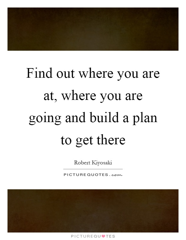 Find out where you are at, where you are going and build a plan to get there Picture Quote #1