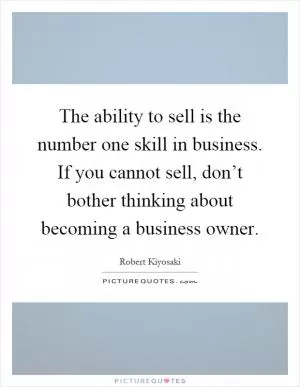 The ability to sell is the number one skill in business. If you cannot sell, don’t bother thinking about becoming a business owner Picture Quote #1