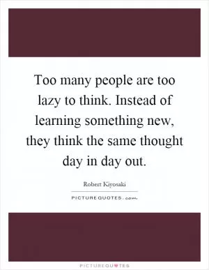 Too many people are too lazy to think. Instead of learning something new, they think the same thought day in day out Picture Quote #1