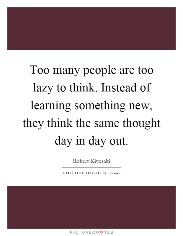 Too many people are too lazy to think. Instead of learning something new, they think the same thought day in day out Picture Quote #1