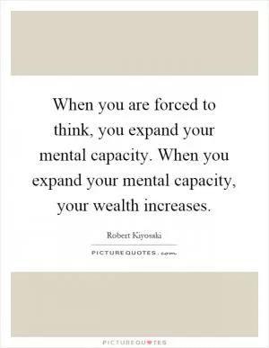 When you are forced to think, you expand your mental capacity. When you expand your mental capacity, your wealth increases Picture Quote #1
