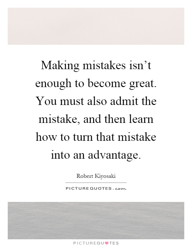 Making mistakes isn't enough to become great. You must also admit the mistake, and then learn how to turn that mistake into an advantage Picture Quote #1