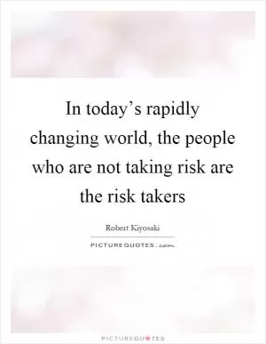 In today’s rapidly changing world, the people who are not taking risk are the risk takers Picture Quote #1