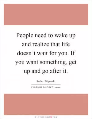 People need to wake up and realize that life doesn’t wait for you. If you want something, get up and go after it Picture Quote #1
