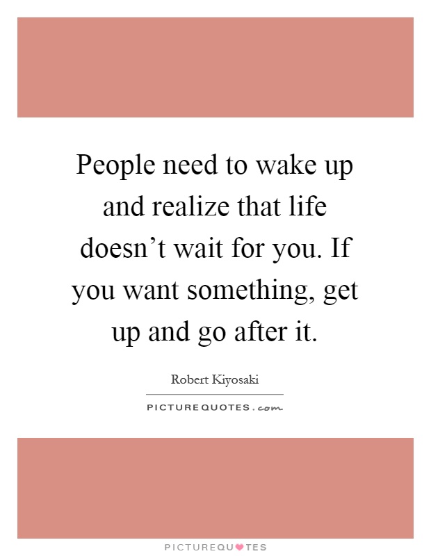People need to wake up and realize that life doesn't wait for you. If you want something, get up and go after it Picture Quote #1