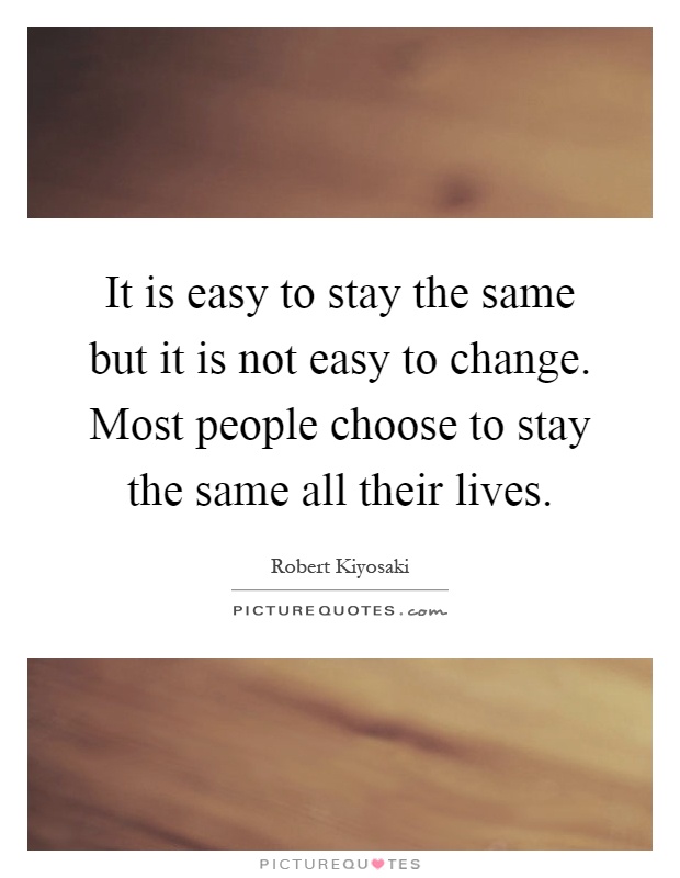 It is easy to stay the same but it is not easy to change. Most people choose to stay the same all their lives Picture Quote #1