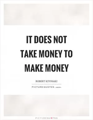 It does not take money to make money Picture Quote #1