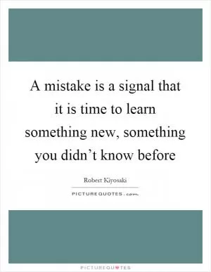 A mistake is a signal that it is time to learn something new, something you didn’t know before Picture Quote #1