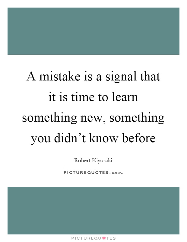 A mistake is a signal that it is time to learn something new, something you didn't know before Picture Quote #1