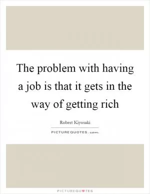 The problem with having a job is that it gets in the way of getting rich Picture Quote #1
