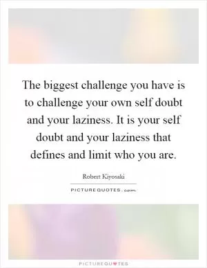 The biggest challenge you have is to challenge your own self doubt and your laziness. It is your self doubt and your laziness that defines and limit who you are Picture Quote #1