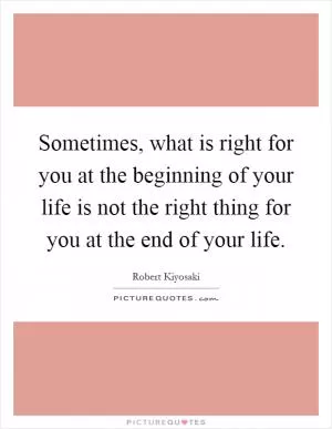 Sometimes, what is right for you at the beginning of your life is not the right thing for you at the end of your life Picture Quote #1