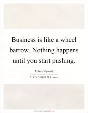 Business is like a wheel barrow. Nothing happens until you start pushing Picture Quote #1