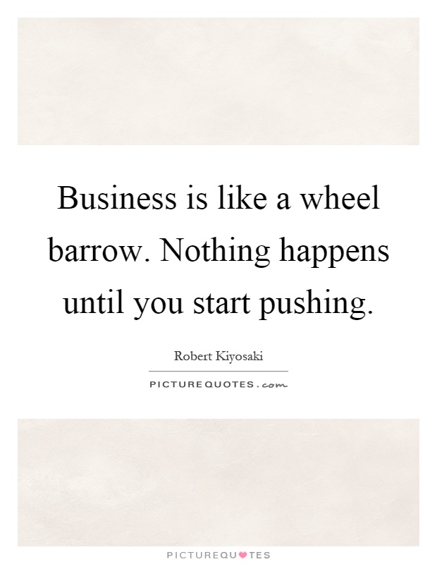 Business is like a wheel barrow. Nothing happens until you start pushing Picture Quote #1