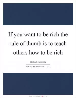 If you want to be rich the rule of thumb is to teach others how to be rich Picture Quote #1