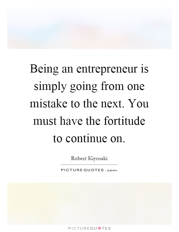 Being an entrepreneur is simply going from one mistake to the next. You must have the fortitude to continue on Picture Quote #1