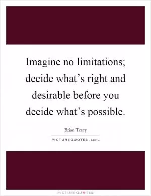 Imagine no limitations; decide what’s right and desirable before you decide what’s possible Picture Quote #1