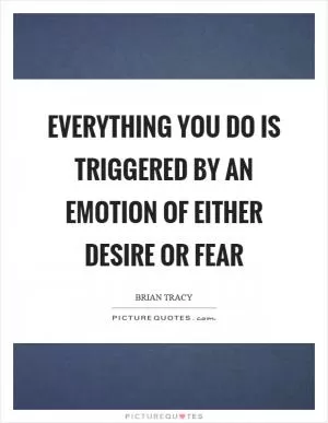 Everything you do is triggered by an emotion of either desire or fear Picture Quote #1