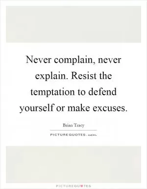 Never complain, never explain. Resist the temptation to defend yourself or make excuses Picture Quote #1