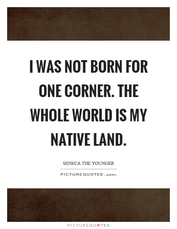 I was not born for one corner. The whole world is my native land Picture Quote #1