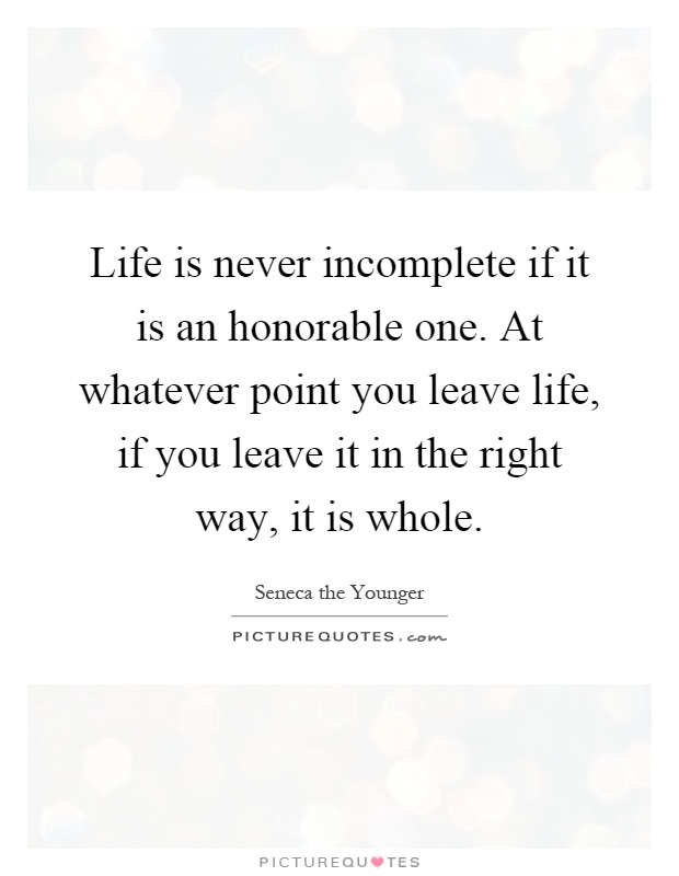 Life is never incomplete if it is an honorable one. At whatever point you leave life, if you leave it in the right way, it is whole Picture Quote #1