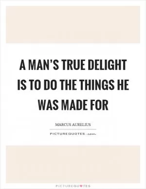 A man’s true delight is to do the things he was made for Picture Quote #1