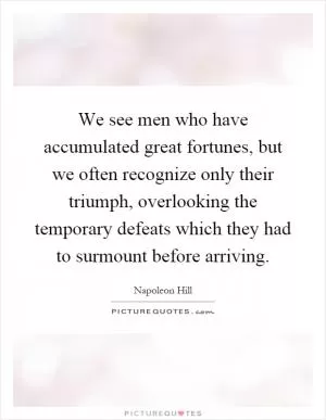 We see men who have accumulated great fortunes, but we often recognize only their triumph, overlooking the temporary defeats which they had to surmount before arriving Picture Quote #1