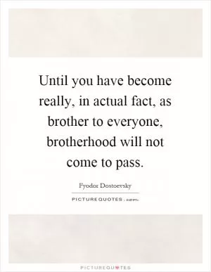 Until you have become really, in actual fact, as brother to everyone, brotherhood will not come to pass Picture Quote #1
