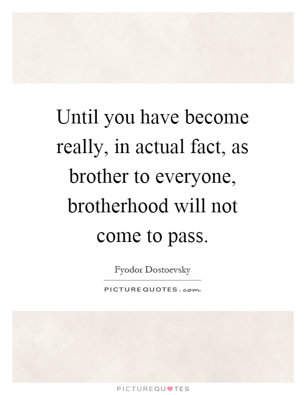 Until you have become really, in actual fact, as brother to everyone, brotherhood will not come to pass Picture Quote #1