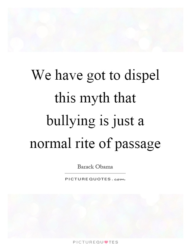 We have got to dispel this myth that bullying is just a normal rite of passage Picture Quote #1