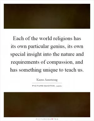 Each of the world religions has its own particular genius, its own special insight into the nature and requirements of compassion, and has something unique to teach us Picture Quote #1