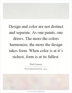 Design and color are not distinct and separate. As one paints, one draws. The more the colors harmonize, the more the design takes form. When color is at it’s richest, form is at its fullest Picture Quote #1