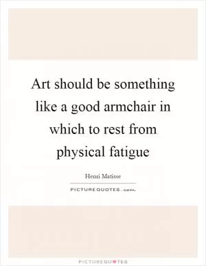 Art should be something like a good armchair in which to rest from physical fatigue Picture Quote #1