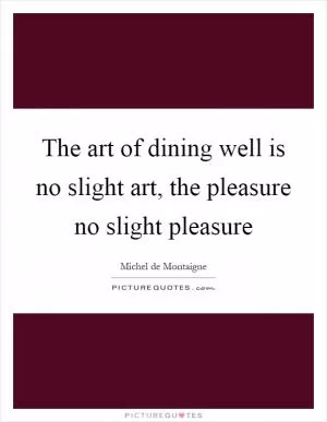 The art of dining well is no slight art, the pleasure no slight pleasure Picture Quote #1