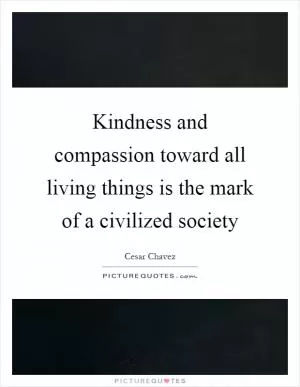 Kindness and compassion toward all living things is the mark of a civilized society Picture Quote #1