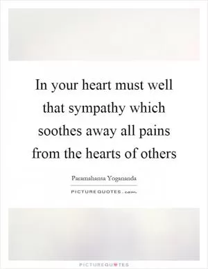 In your heart must well that sympathy which soothes away all pains from the hearts of others Picture Quote #1