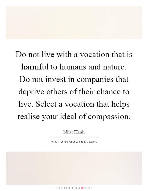 Do not live with a vocation that is harmful to humans and nature. Do not invest in companies that deprive others of their chance to live. Select a vocation that helps realise your ideal of compassion Picture Quote #1