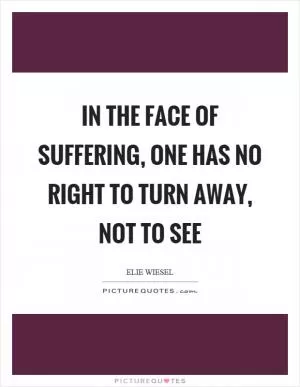 In the face of suffering, one has no right to turn away, not to see Picture Quote #1