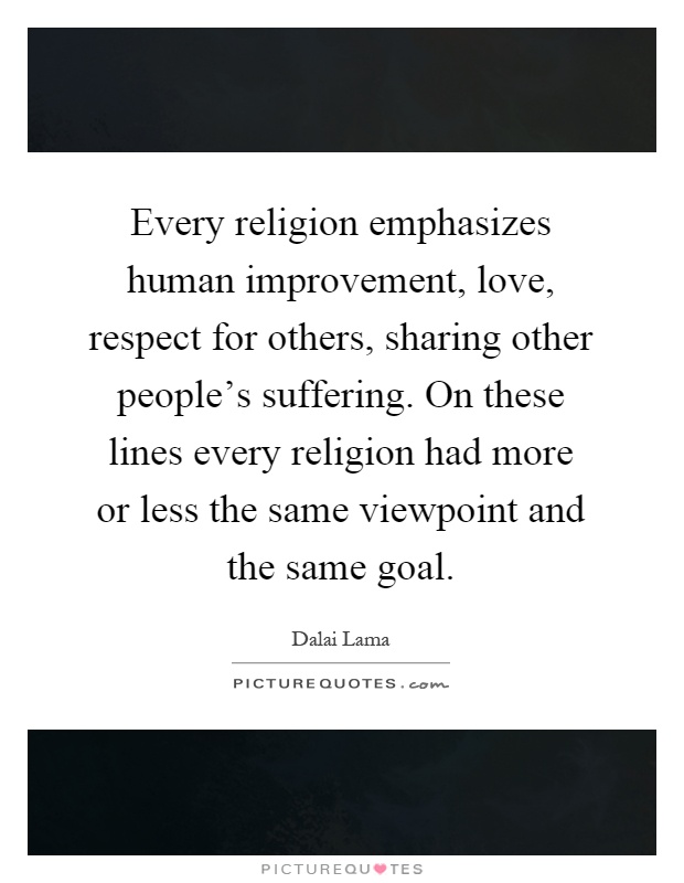 Every religion emphasizes human improvement, love, respect for others, sharing other people's suffering. On these lines every religion had more or less the same viewpoint and the same goal Picture Quote #1