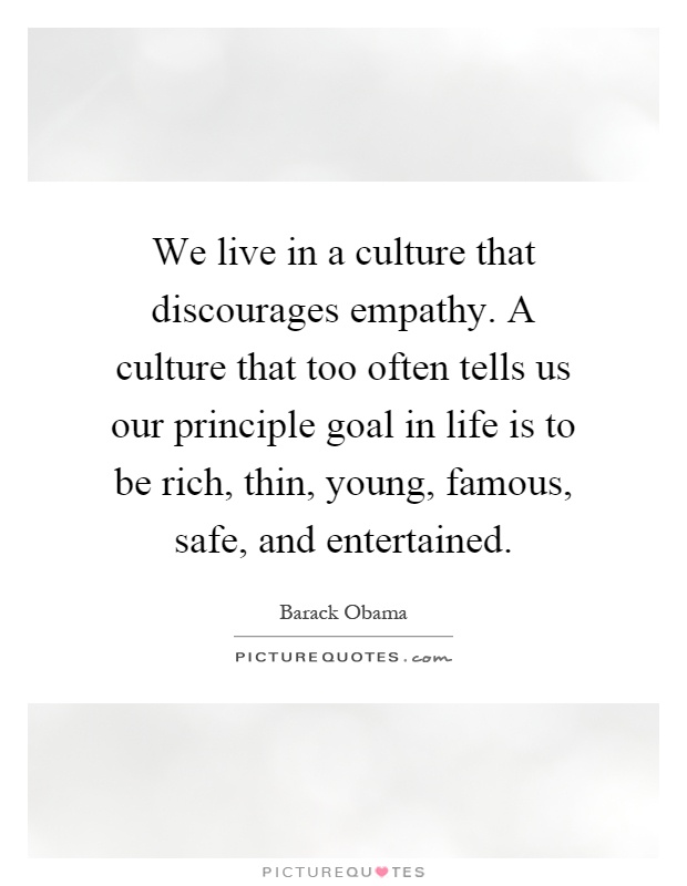 We live in a culture that discourages empathy. A culture that too often tells us our principle goal in life is to be rich, thin, young, famous, safe, and entertained Picture Quote #1