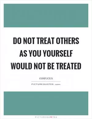 Do not treat others as you yourself would not be treated Picture Quote #1