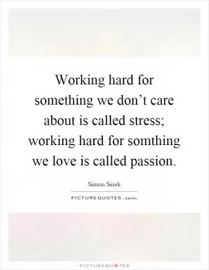 Working hard for something we don’t care about is called stress; working hard for somthing we love is called passion Picture Quote #1