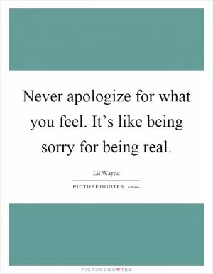 Never apologize for what you feel. It’s like being sorry for being real Picture Quote #1
