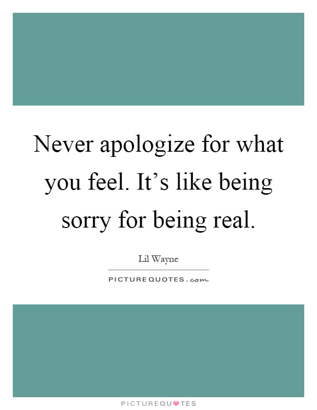 Never apologize for what you feel. It's like being sorry for being real Picture Quote #1